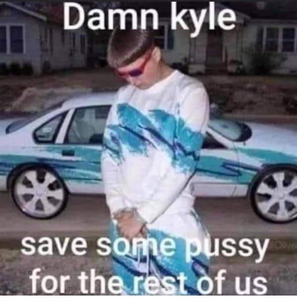 funny memes - Damn kyle save some pussy for the rest of us