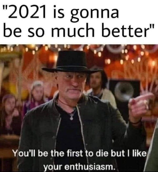 funny memes - you ll be the first to die but i like your enthusiasm  - 2021 is gonna be so much better
