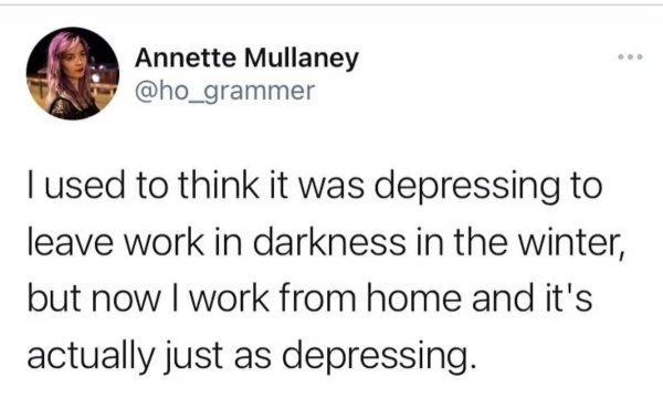 therapist less depressy - Annette Mullaney I used to think it was depressing to leave work in darkness in the winter, but now I work from home and it's actually just as depressing.