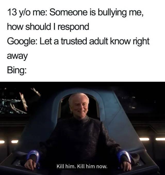 google bing memes - 13 yo me Someone is bullying me, how should I respond Google Let a trusted adult know right away Bing Kill him. Kill him now.