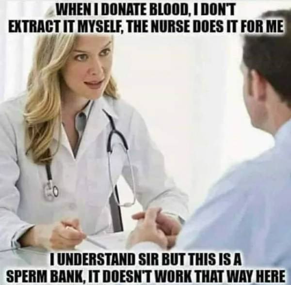 donate blood the nurse does - When I Donate Blood, I Dont Extract It Myself, The Nurse Does It For Me I Understand Sir But This Is A Sperm Bank, It Doesn'T Work That Way Here