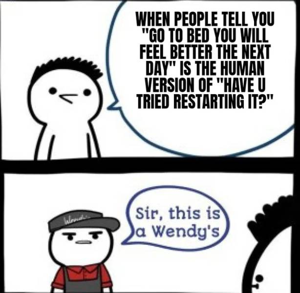 but hey that's just a theory memes - When People Tell You "Go To Bed You Will Feel Better The Next Day" Is The Human Version Of "Have U Tried Restarting It?" Sir, this is Da Wendy's