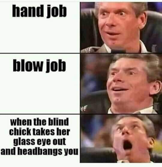 us election meme - hand job blow job when the blind chick takes her glass eye out and headbangs you