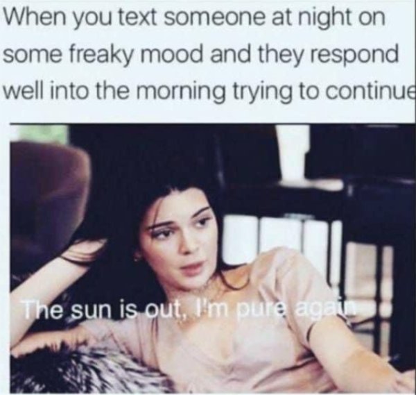 sexual memes - When you text someone at night on some freaky mood and they respond well into the morning trying to continue The sun is out, I'm pure agat