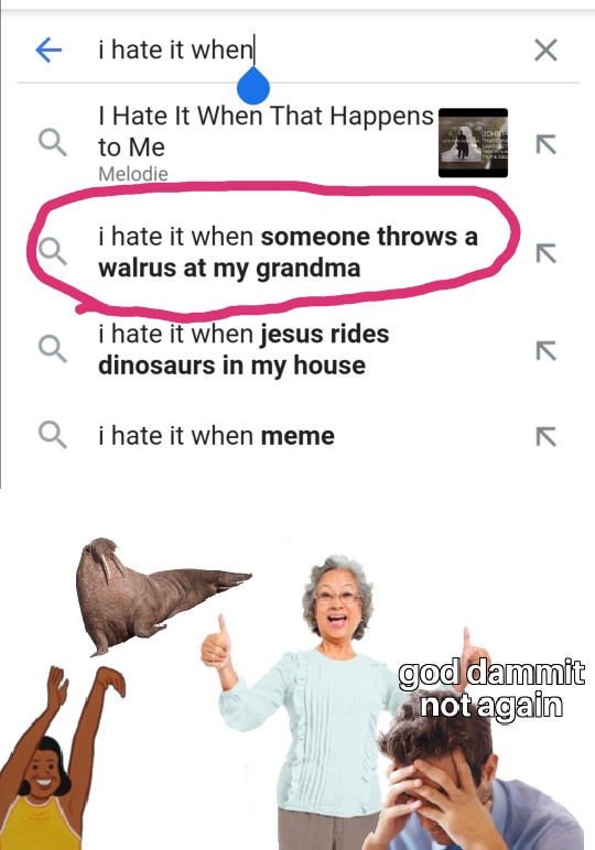 human behavior - i hate it when John I Hate It When That Happens a to Me Melodie K K i hate it when someone throws a walrus at my grandma Q i hate it when jesus rides dinosaurs in my house a i hate it when meme god dammit not again