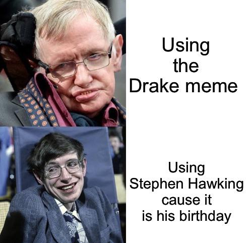 human behavior - Using the Drake meme Using Stephen Hawking cause it is his birthday