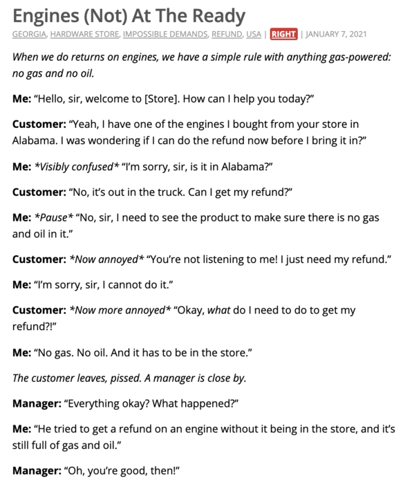 document - Engines Not At The Ready Georgia, Hardware Store, Impossible Demands, Refund, Usa Right When we do returns on engines, we have a simple rule with anything gaspowered no gas and no oil. Me "Hello, sir, welcome to Store. How can I help you today?