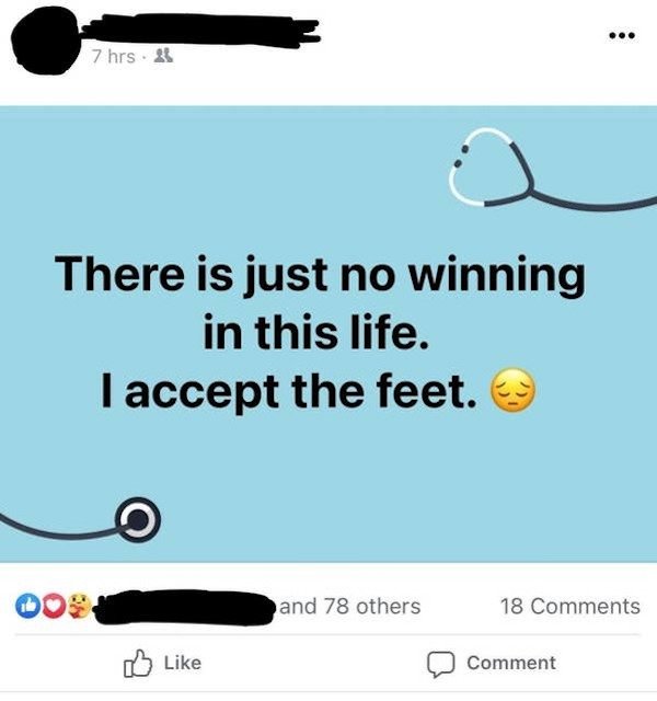 there is just no winning in this life i accept the feet - 7 hrs. There is just no winning in this life. I accept the feet. and 78 others 18 Comment