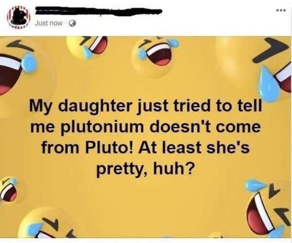 oldpeoplefacebook laughter emoji - Just now My daughter just tried to tell me plutonium doesn't come from Pluto! At least she's pretty, huh?