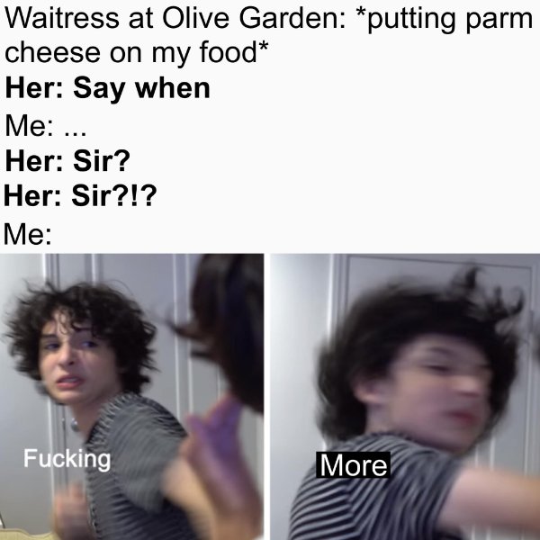 you have forfeited your life privileges meme - Waitress at Olive Garden putting parm cheese on my food Her Say when Me ... Her Sir? Her Sir?!? Me Fucking More