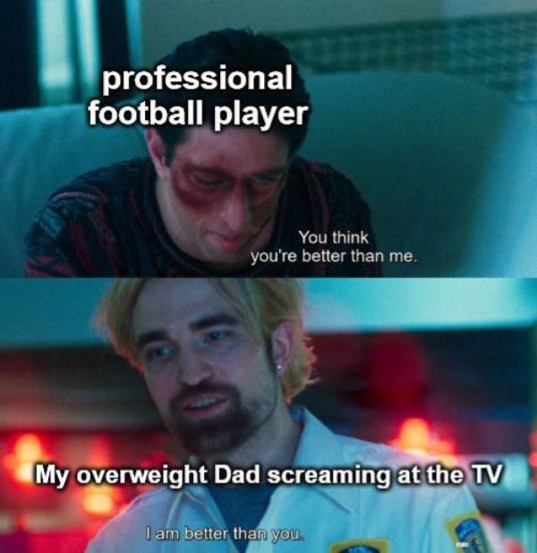 am better than you meme template - professional football player You think you're better than me. My overweight Dad screaming at the Tv I am better than you.