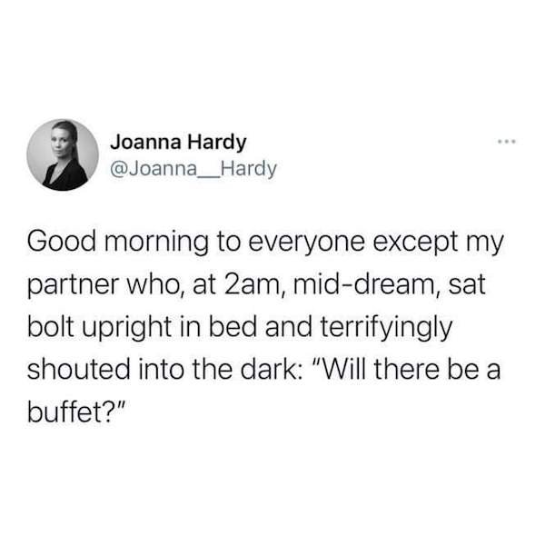 Joanna Hardy Good morning to everyone except my partner who, at 2am, middream, sat bolt upright in bed and terrifyingly shouted into the dark "Will there be a buffet?"