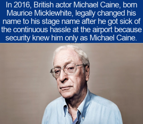 human behavior - In 2016, British actor Michael Caine, born Maurice Micklewhite, legally changed his name to his stage name after he got sick of the continuous hassle at the airport because security knew him only as Michael Caine.