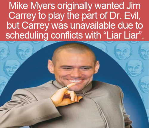 human behavior - Mike Myers originally wanted Jim Carrey to play the part of Dr. Evil, but Carrey was unavailable due to scheduling conflicts with Liar Liar".
