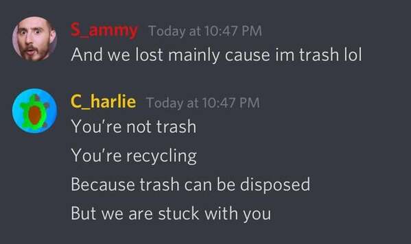 presentation - S_ammy Today at And we lost mainly cause im trash lol C_harlie Today at You're not trash You're recycling Because trash can be disposed But we are stuck with you