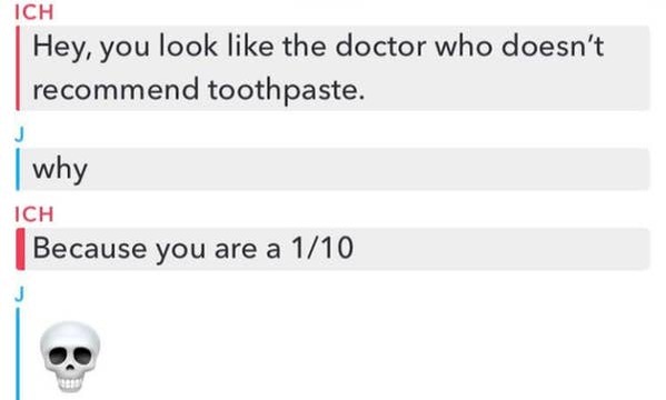 insults on toothpaste - Ich Hey, you look the doctor who doesn't recommend toothpaste. why Ich Because you are a 110