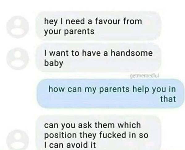 material - hey I need a favour from your parents I want to have a handsome baby getmemediul how can my parents help you in that can you ask them which position they fucked in so I can avoid it