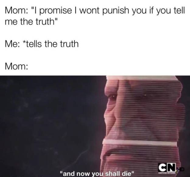 angle - Mom "I promise I wont punish you if you tell me the truth" Me tells the truth Mom Cn "and now you shall die"