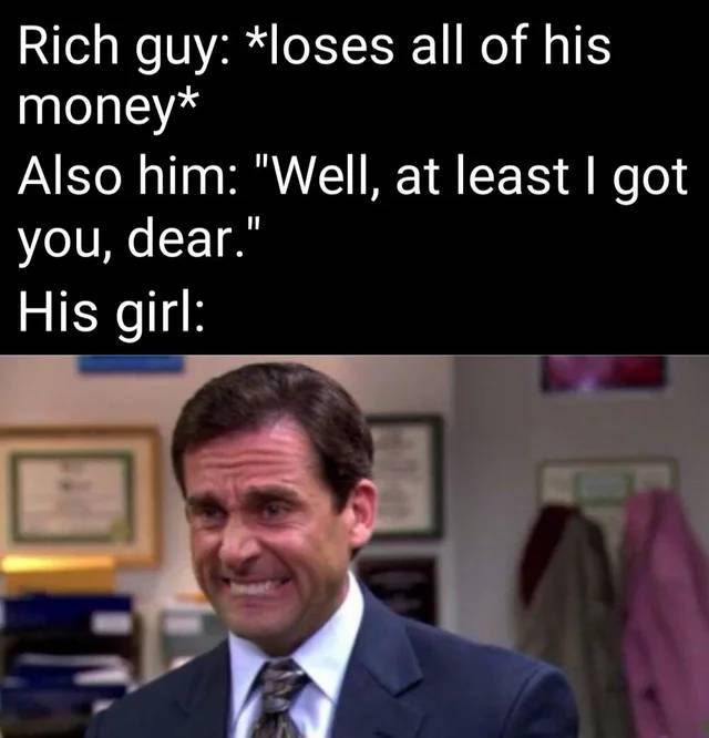 michael scott awkward - Rich guy loses all of his money Also him "Well, at least I got you, dear." His girl