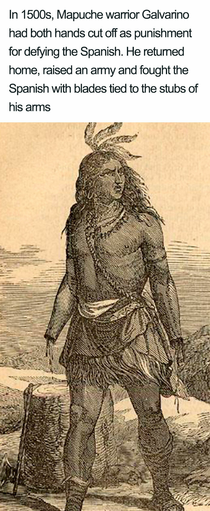 In 1500s, Mapuche warrior Galvarino had both hands cut off as punishment for defying the Spanish. He retumed home, raised an army and fought the Spanish with blades tied to the stubs of his arms