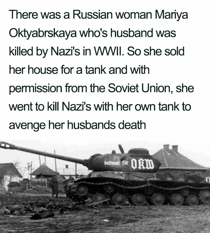 tank captured - There was a Russian woman Mariya Oktyabrskaya who's husband was killed by Nazi's in Wwii. So she sold her house for a tank and with permission from the Soviet Union, she went to kill Nazi's with her own tank to avenge her husbands death 18