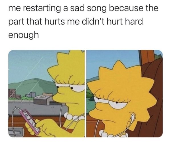 funny random pics - relatable funny sad memes 2020 - me restarting a sad song because the part that hurts me didn't hurt hard enough