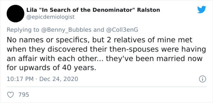 email - Lila "In Search of the Denominator" Ralston and No names or specifics, but 2 relatives of mine met when they discovered their thenspouses were having an affair with each other... they've been married now for upwards of 40 years. 0 795