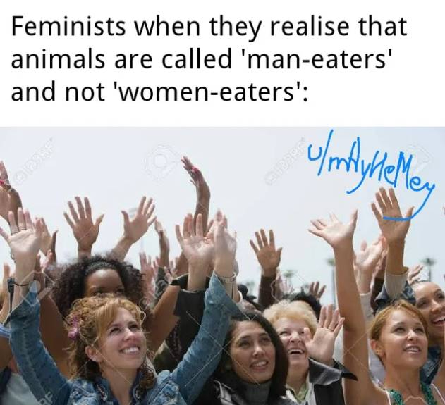 funny memes - women's hands raised - Feminists when they realise that animals are called 'maneaters' and not 'womeneaters'