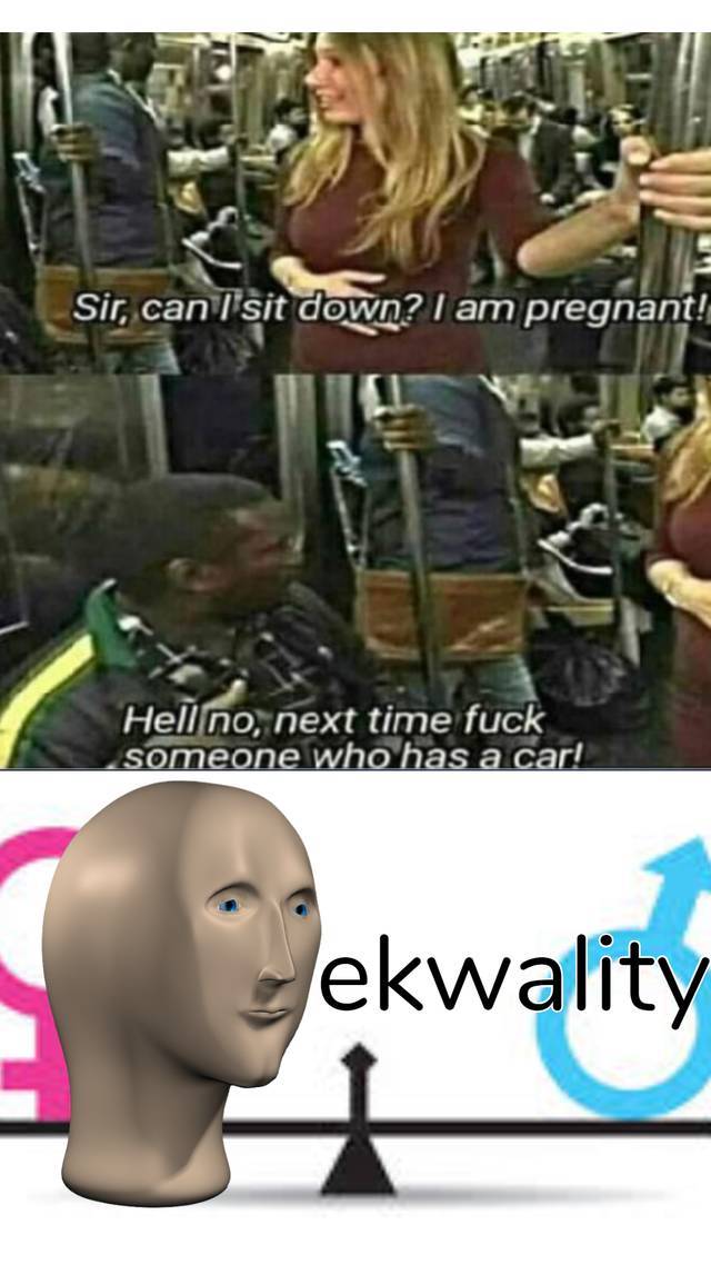 funny memes - Sir, can I sit down? I am pregnant! Hell no, next time fuck someone who has a car! ekwality