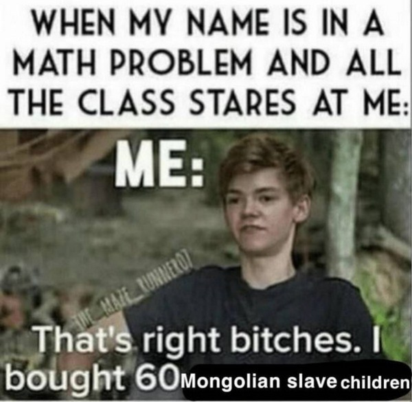 funny memes and jokes - When My Name Is In A Math Problem And All The Class Stares At Me Me Email KUNNER07 That's right bitches. I bought 60 Mongolian slave children