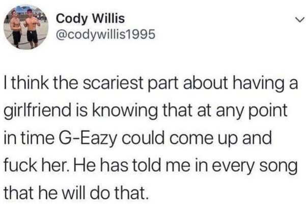 crackhead hustle - Cody Willis I think the scariest part about having a girlfriend is knowing that at any point in time GEazy could come up and fuck her. He has told me in every song that he will do that.