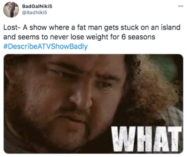 photo caption - BadGalNiki5 Lost A show where a fat man gets stuck on an island and seems to never lose weight for 6 seasons What