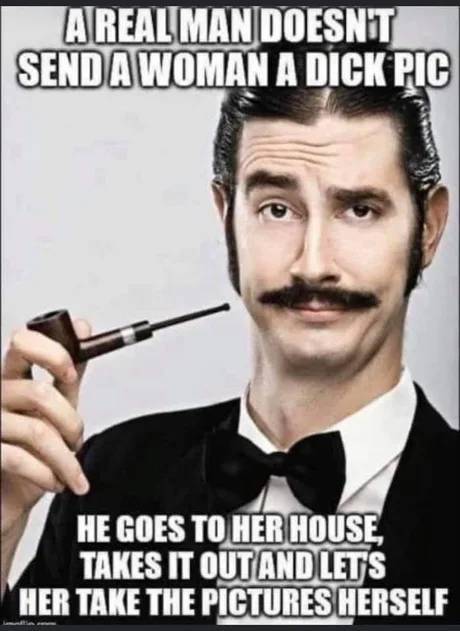 funny memes - A Real Man Doesn'T Send A Woman A Dick Pic He Goes To Her House, Takes It Out And Lets Her Take The Pictures Herself