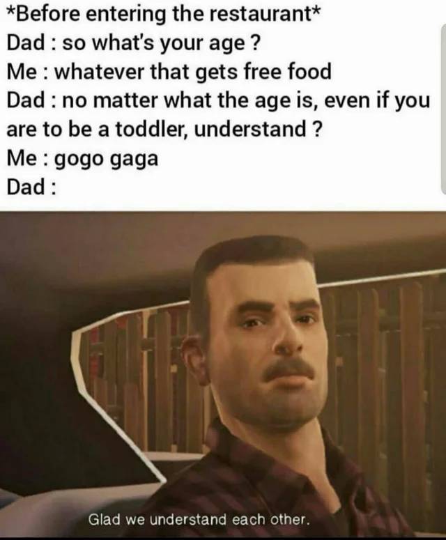 funny memes - Before entering the restaurant Dad so what's your age ? Me whatever that gets free food Dad no matter what the age is, even if you are to be a toddler, understand ? Me gogo gaga Dad Glad we understand each other.