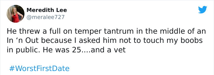 Joke - Meredith Lee He threw a full on temper tantrum in the middle of an In 'n Out because I asked him not to touch my boobs in public. He was 25....and a vet