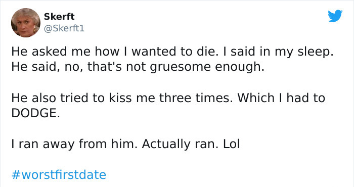 Maybe Don't - Skerft 1 He asked me how I wanted to die. I said in my sleep. He said, no, that's not gruesome enough. He also tried to kiss me three times. Which I had to Dodge. Tran away from him. Actually ran. Lol