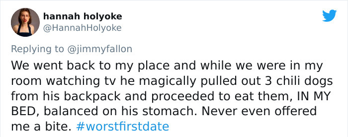 JPEG - hannah holyoke Holyoke We went back to my place and while we were in my room watching tv he magically pulled out 3 chili dogs from his backpack and proceeded to eat them, In My Bed, balanced on his stomach. Never even offered me a bite.