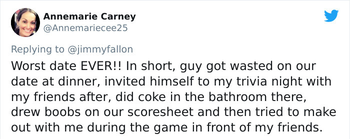 20.20 - Annemarie Carney Worst date Ever!! In short, guy got wasted on our date at dinner, invited himself to my trivia night with my friends after, did coke in the bathroom there, drew boobs on our scoresheet and then tried to make out with me during the