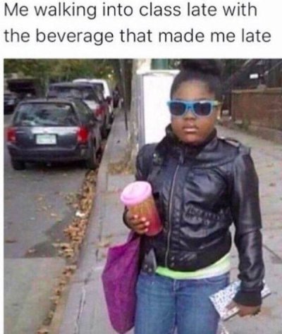 me walking into school meme - Me walking into class late with the beverage that made me late