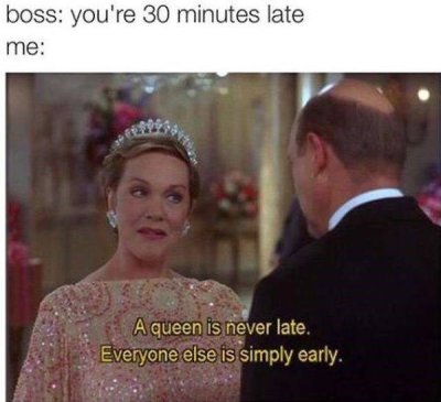 queen is never late everyone else - boss you're 30 minutes late me A queen is never late. Everyone else is simply early.