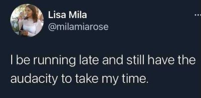 Lisa Mila I be running late and still have the audacity to take my time. .