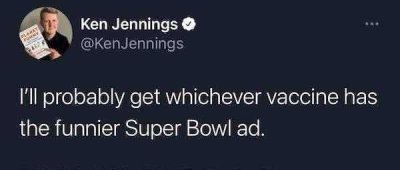 Ken Jennings I'll probably get whichever vaccine has the funnier Super Bowl ad.