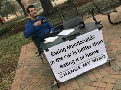 change my mind meme ipa - Eating Macdonalds in the car is better than eating it at home Change My Mind