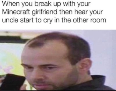 big brain meme - When you break up with your Minecraft girlfriend then hear your uncle start to cry in the other room