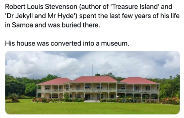 real estate - Robert Louis Stevenson author of 'Treasure Island and 'Dr Jekyll and Mr Hyde' spent the last few years of his life in Samoa and was buried there. His house was converted into a museum.