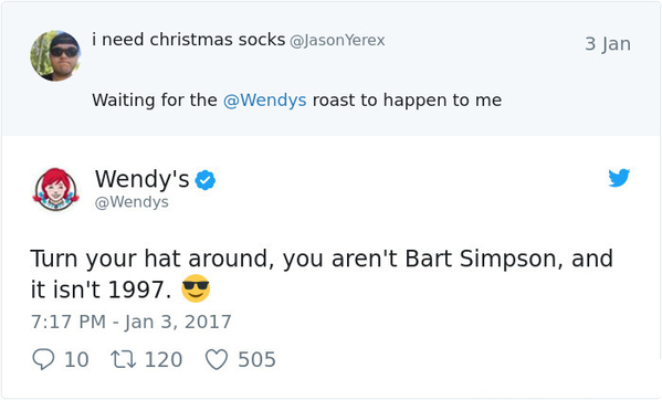 tweets that make you think twice - i need christmas socks Yerex 3 Jan Waiting for the roast to happen to me Wendy's Turn your hat around, you aren't Bart Simpson, and it isn't 1997. 9 10 12 120 505