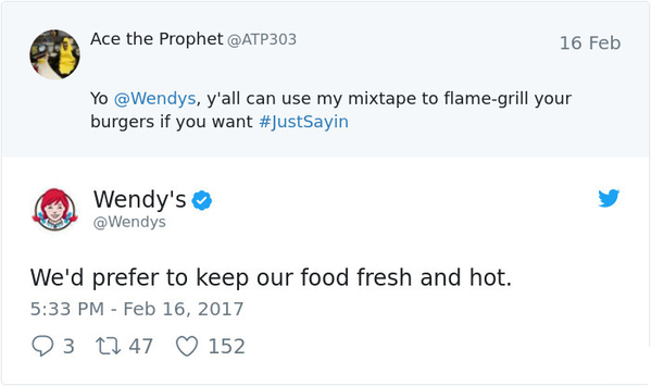 Ace the Prophet 16 Feb Yo , y'all can use my mixtape to flamegrill your burgers if you want Wendy's We'd prefer to keep our food fresh and hot. 23 1247 152