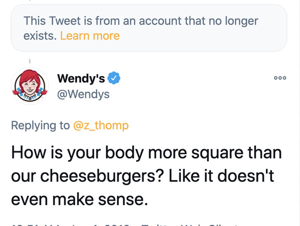organization - This Tweet is from an account that no longer exists. Learn more . 000 Wendy's How is your body more square than our cheeseburgers? it doesn't even make sense.
