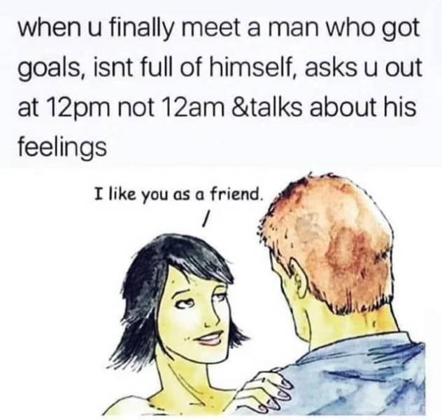 like you as a friend meme - when u finally meet a man who got goals, isnt full of himself, asks u out at 12pm not 12am &talks about his feelings I you as a friend. 1