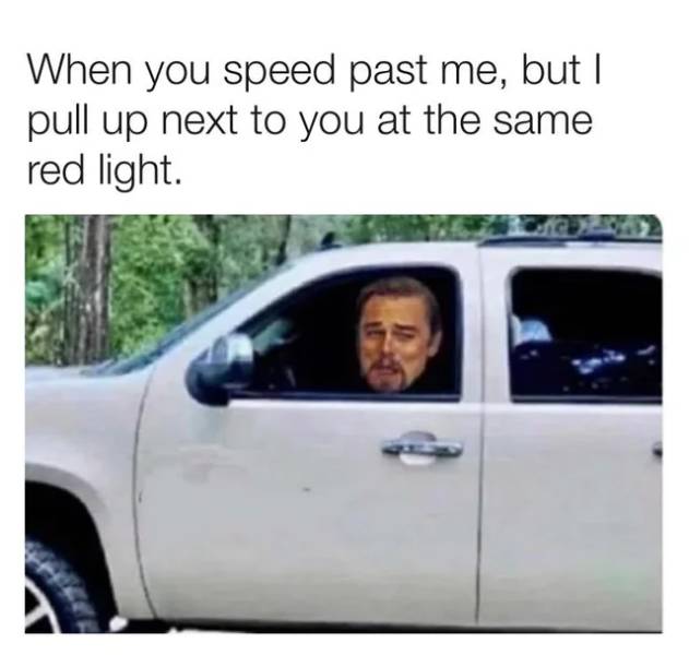 someone speeds up to pass me red light meme - When you speed past me, but I pull up next to you at the same red light.